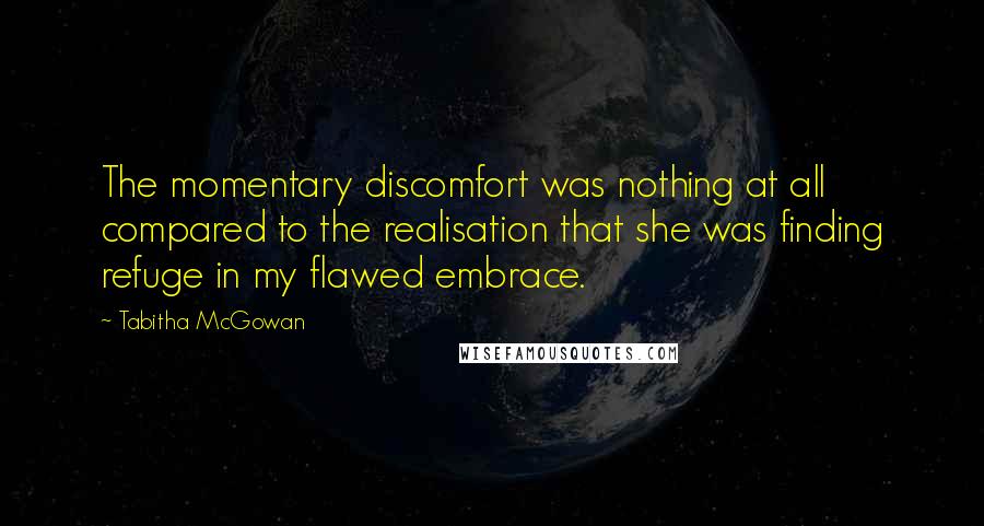 Tabitha McGowan Quotes: The momentary discomfort was nothing at all compared to the realisation that she was finding refuge in my flawed embrace.