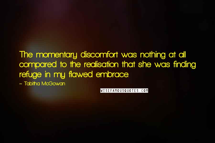 Tabitha McGowan Quotes: The momentary discomfort was nothing at all compared to the realisation that she was finding refuge in my flawed embrace.