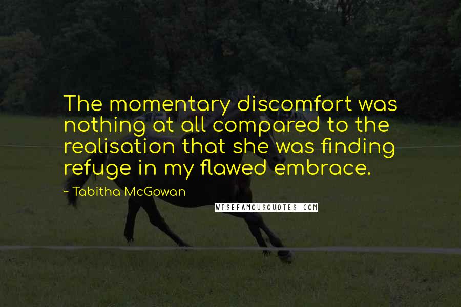 Tabitha McGowan Quotes: The momentary discomfort was nothing at all compared to the realisation that she was finding refuge in my flawed embrace.
