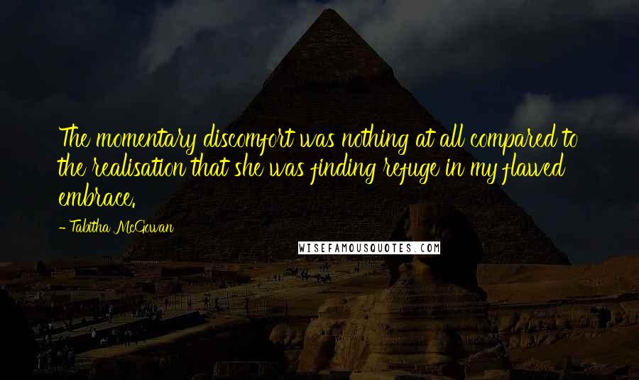 Tabitha McGowan Quotes: The momentary discomfort was nothing at all compared to the realisation that she was finding refuge in my flawed embrace.