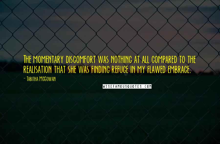 Tabitha McGowan Quotes: The momentary discomfort was nothing at all compared to the realisation that she was finding refuge in my flawed embrace.