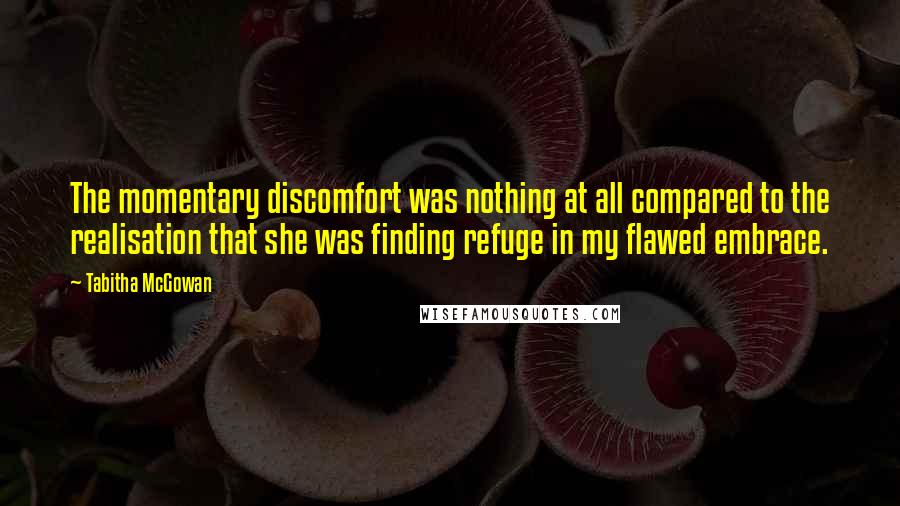 Tabitha McGowan Quotes: The momentary discomfort was nothing at all compared to the realisation that she was finding refuge in my flawed embrace.