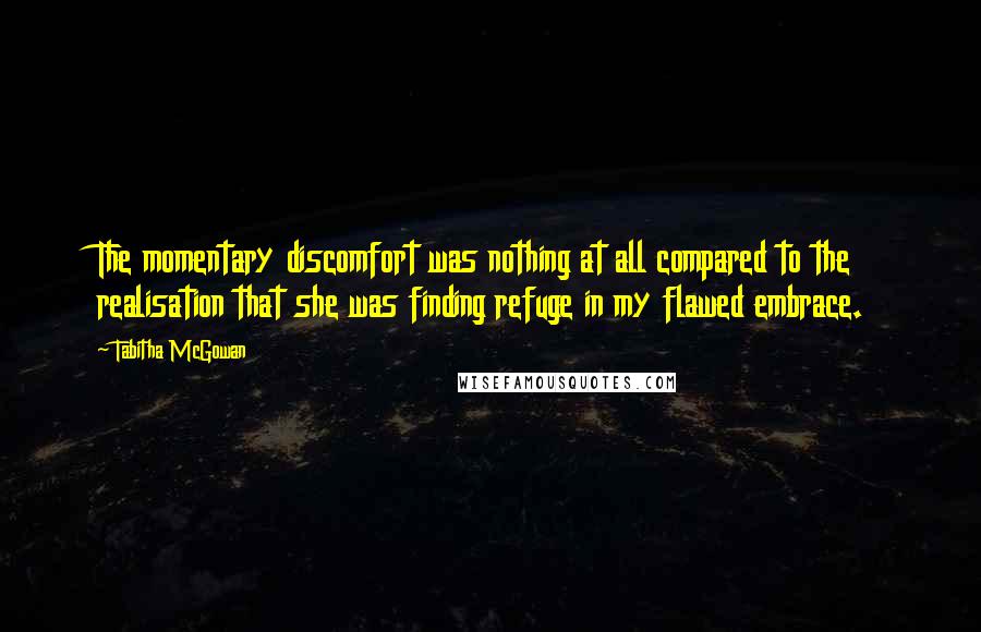 Tabitha McGowan Quotes: The momentary discomfort was nothing at all compared to the realisation that she was finding refuge in my flawed embrace.