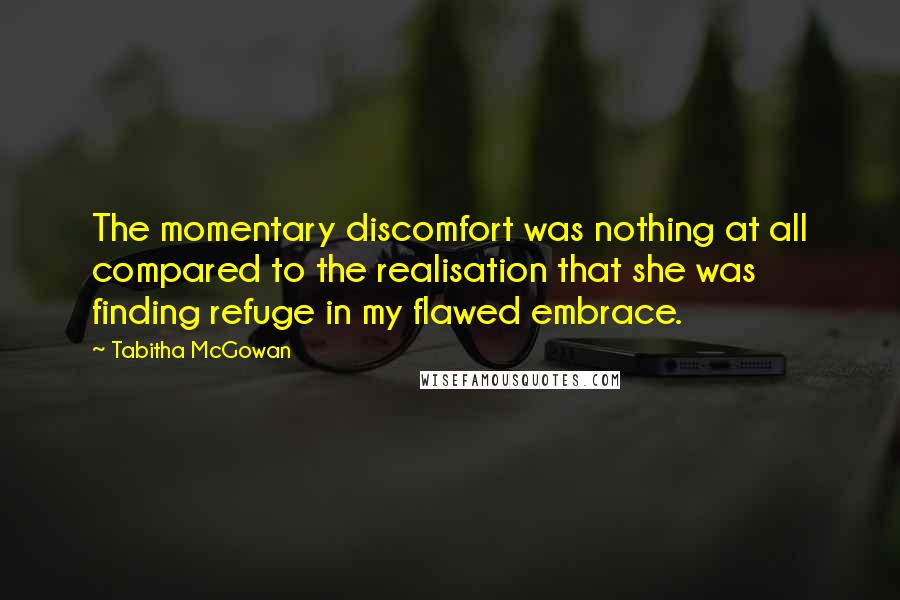 Tabitha McGowan Quotes: The momentary discomfort was nothing at all compared to the realisation that she was finding refuge in my flawed embrace.