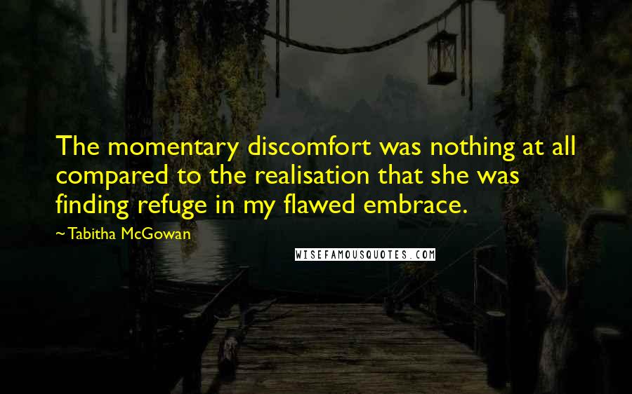 Tabitha McGowan Quotes: The momentary discomfort was nothing at all compared to the realisation that she was finding refuge in my flawed embrace.