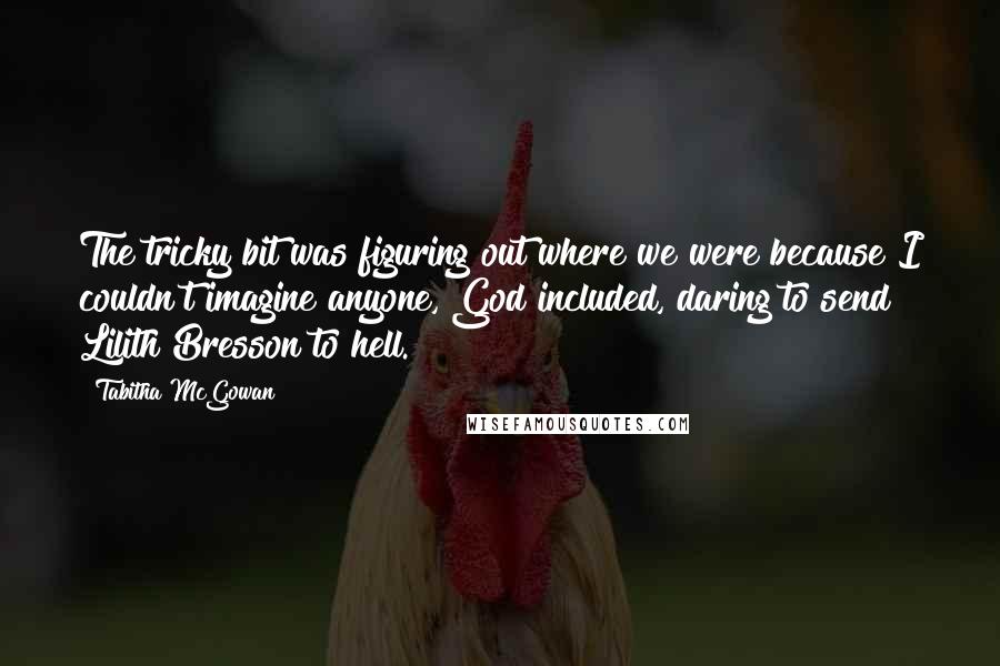 Tabitha McGowan Quotes: The tricky bit was figuring out where we were because I couldn't imagine anyone, God included, daring to send Lilith Bresson to hell.
