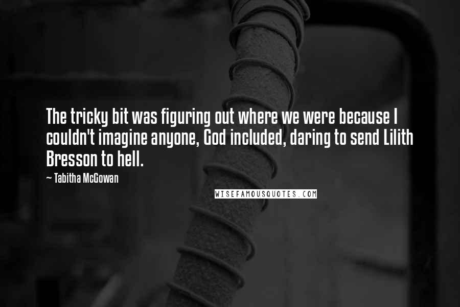 Tabitha McGowan Quotes: The tricky bit was figuring out where we were because I couldn't imagine anyone, God included, daring to send Lilith Bresson to hell.
