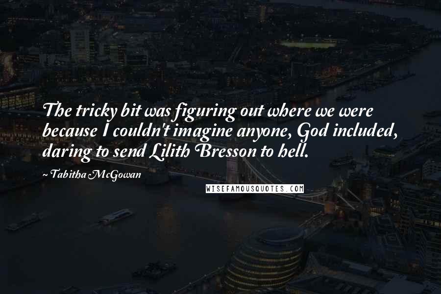 Tabitha McGowan Quotes: The tricky bit was figuring out where we were because I couldn't imagine anyone, God included, daring to send Lilith Bresson to hell.