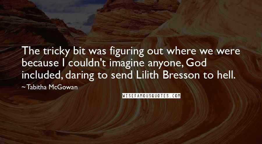 Tabitha McGowan Quotes: The tricky bit was figuring out where we were because I couldn't imagine anyone, God included, daring to send Lilith Bresson to hell.