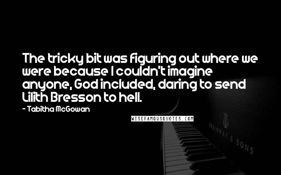 Tabitha McGowan Quotes: The tricky bit was figuring out where we were because I couldn't imagine anyone, God included, daring to send Lilith Bresson to hell.