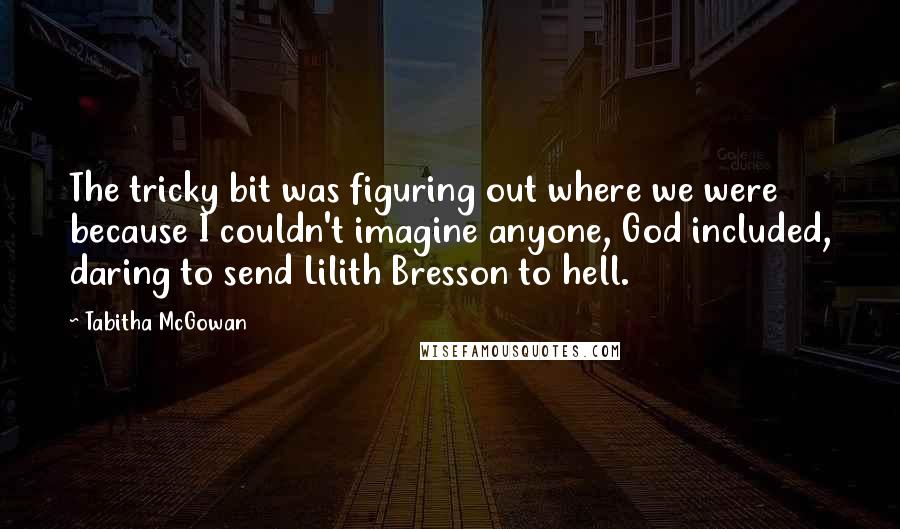 Tabitha McGowan Quotes: The tricky bit was figuring out where we were because I couldn't imagine anyone, God included, daring to send Lilith Bresson to hell.
