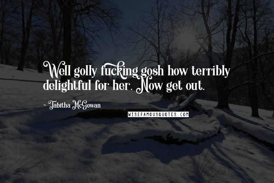 Tabitha McGowan Quotes: Well golly fucking gosh how terribly delightful for her. Now get out.
