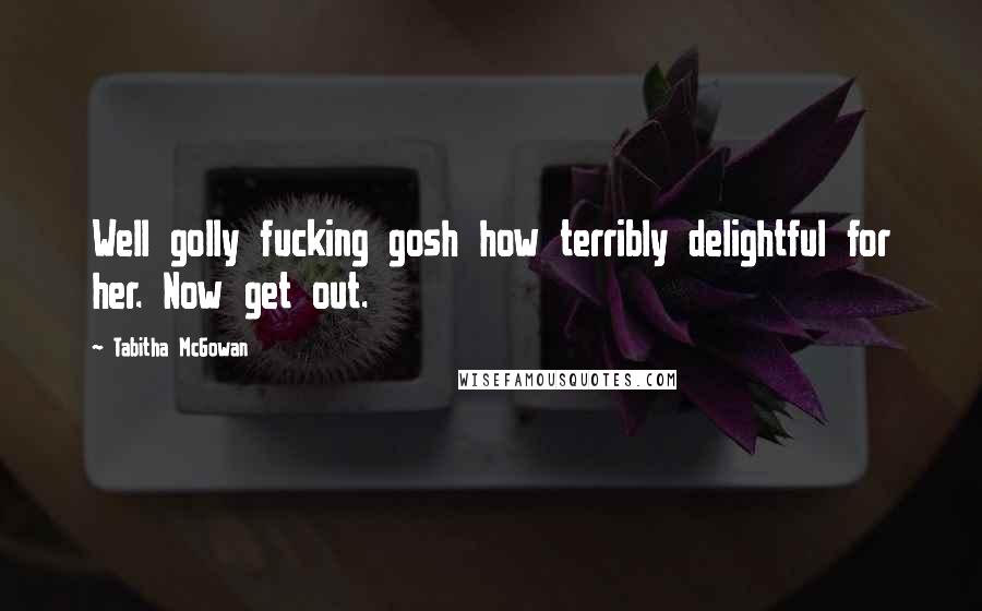 Tabitha McGowan Quotes: Well golly fucking gosh how terribly delightful for her. Now get out.