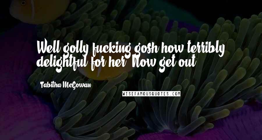 Tabitha McGowan Quotes: Well golly fucking gosh how terribly delightful for her. Now get out.