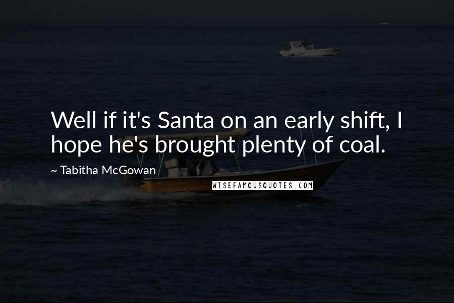 Tabitha McGowan Quotes: Well if it's Santa on an early shift, I hope he's brought plenty of coal.