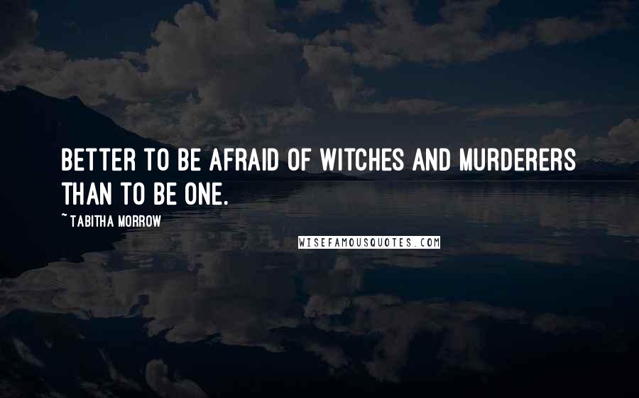 Tabitha Morrow Quotes: Better to be afraid of witches and murderers than to be one.