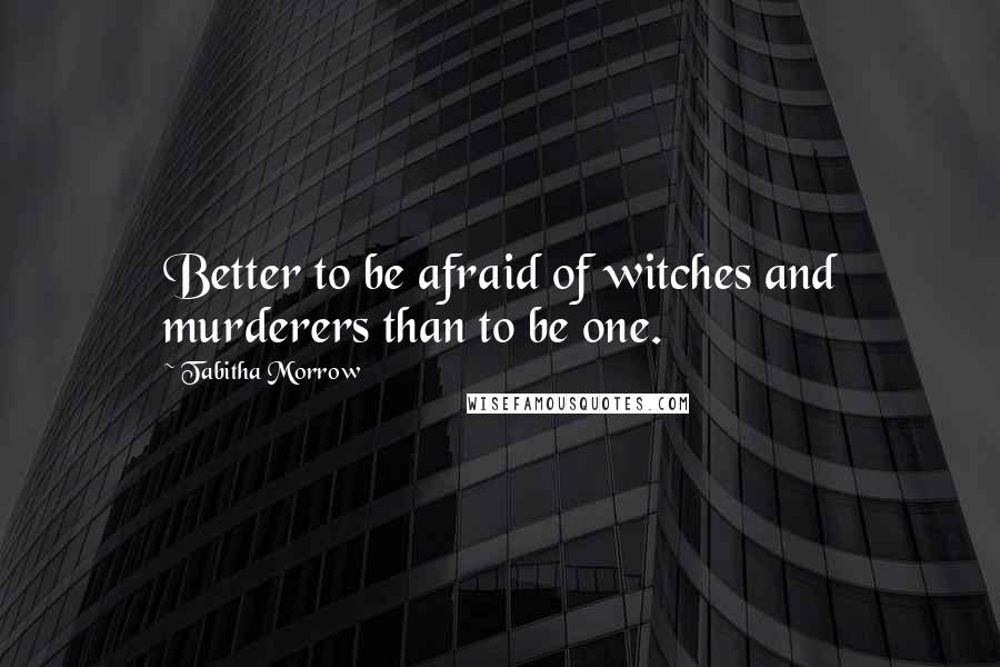 Tabitha Morrow Quotes: Better to be afraid of witches and murderers than to be one.