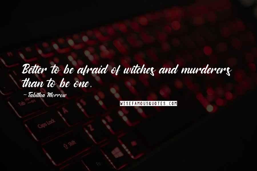 Tabitha Morrow Quotes: Better to be afraid of witches and murderers than to be one.
