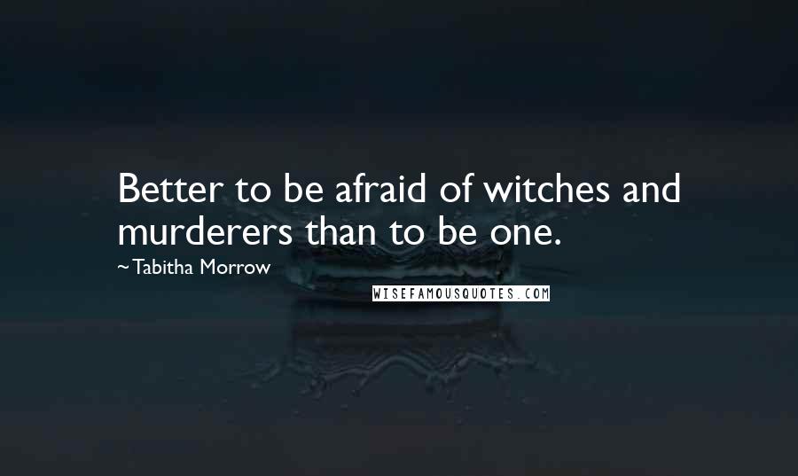 Tabitha Morrow Quotes: Better to be afraid of witches and murderers than to be one.