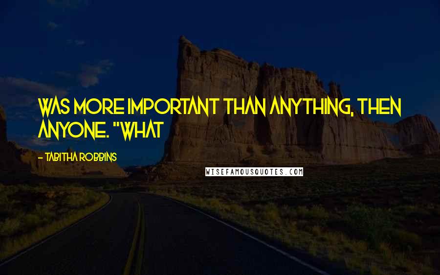 Tabitha Robbins Quotes: was more important than anything, then anyone. "What