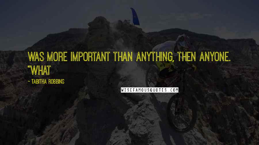 Tabitha Robbins Quotes: was more important than anything, then anyone. "What