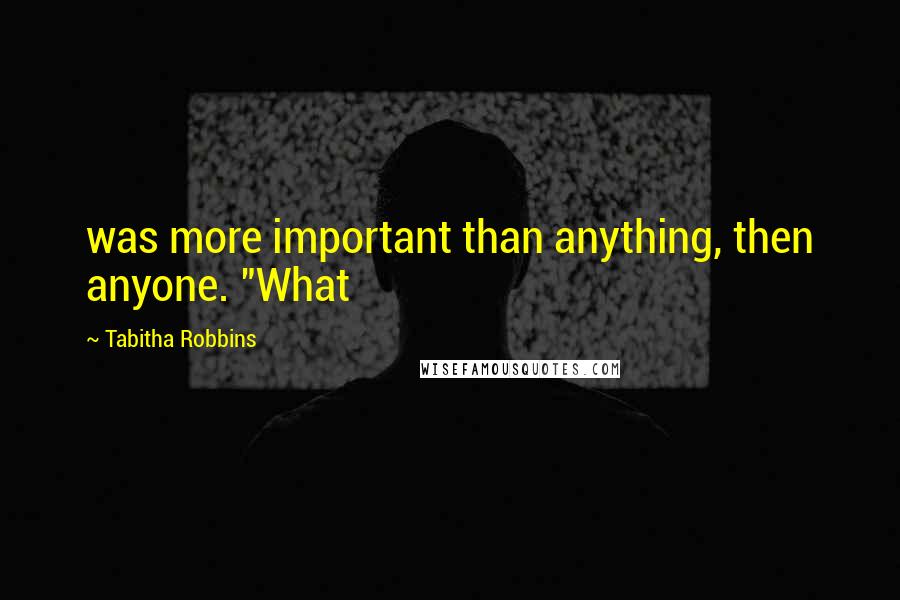 Tabitha Robbins Quotes: was more important than anything, then anyone. "What