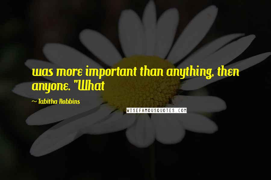 Tabitha Robbins Quotes: was more important than anything, then anyone. "What