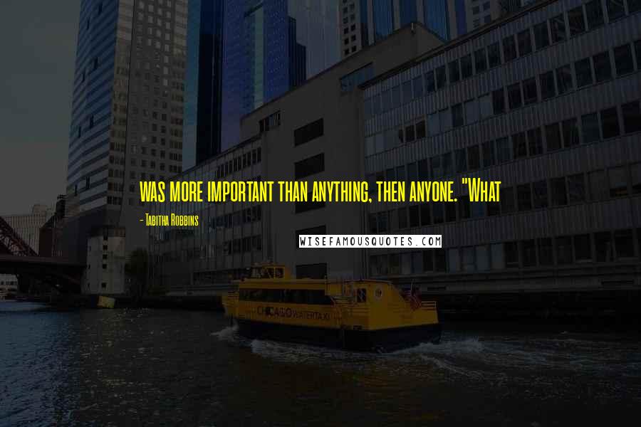 Tabitha Robbins Quotes: was more important than anything, then anyone. "What