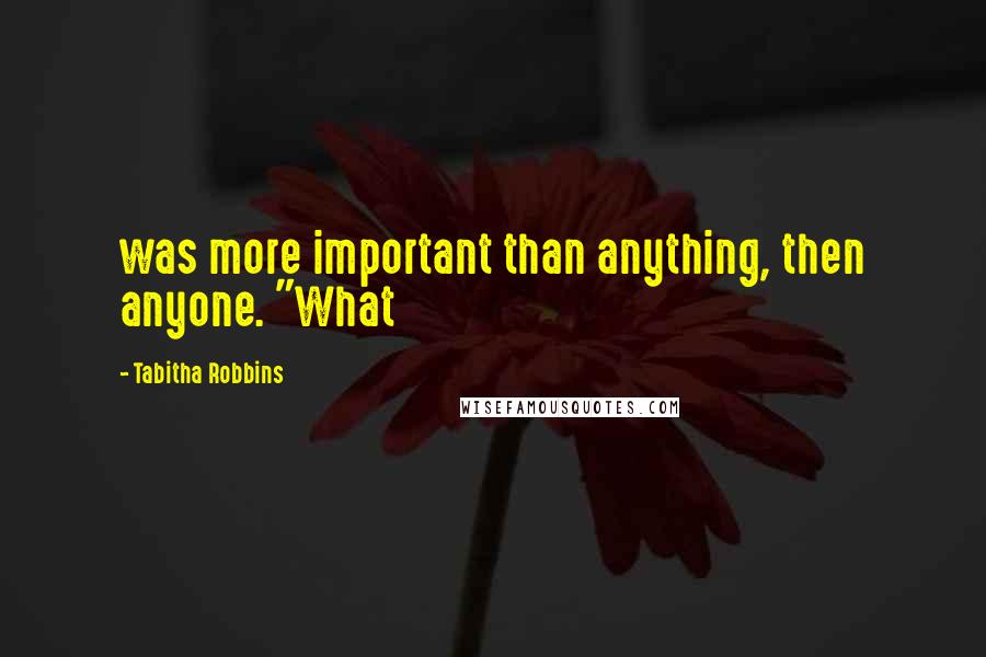 Tabitha Robbins Quotes: was more important than anything, then anyone. "What