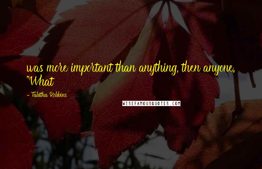 Tabitha Robbins Quotes: was more important than anything, then anyone. "What