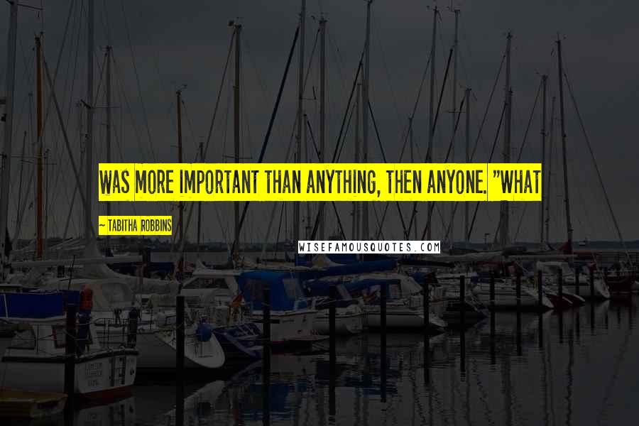 Tabitha Robbins Quotes: was more important than anything, then anyone. "What