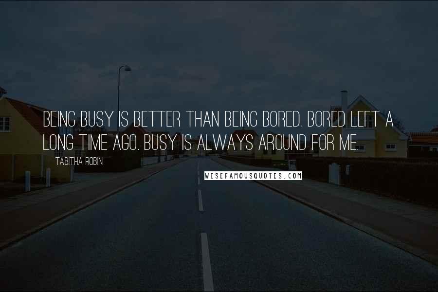 Tabitha Robin Quotes: Being busy is better than being bored. Bored left a long time ago. Busy is always around for me.