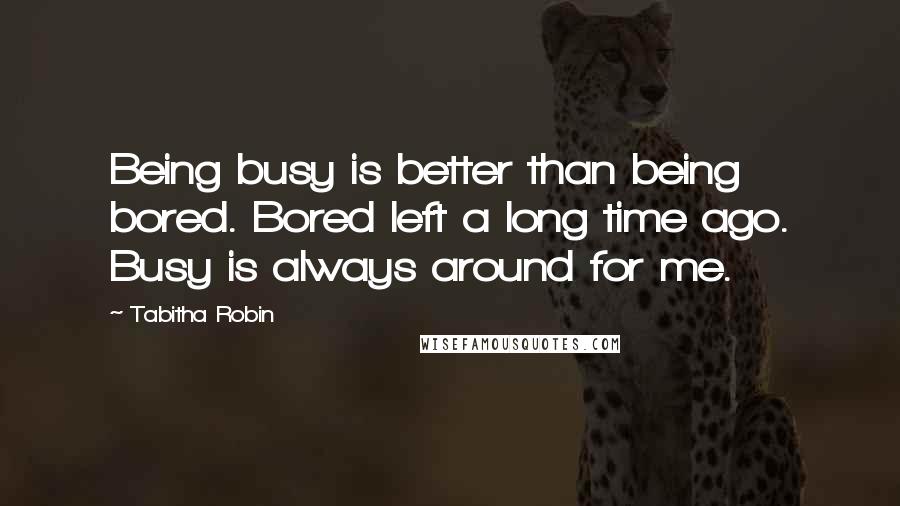 Tabitha Robin Quotes: Being busy is better than being bored. Bored left a long time ago. Busy is always around for me.