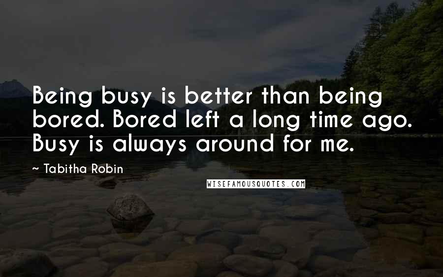 Tabitha Robin Quotes: Being busy is better than being bored. Bored left a long time ago. Busy is always around for me.