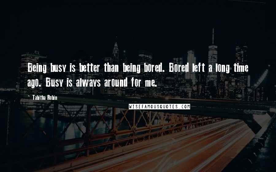 Tabitha Robin Quotes: Being busy is better than being bored. Bored left a long time ago. Busy is always around for me.