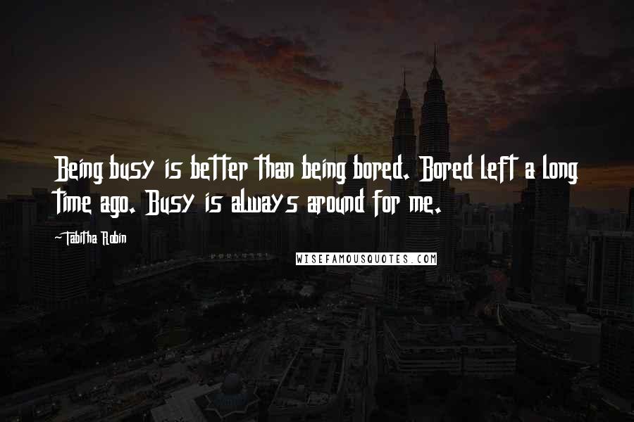 Tabitha Robin Quotes: Being busy is better than being bored. Bored left a long time ago. Busy is always around for me.