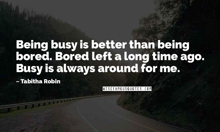 Tabitha Robin Quotes: Being busy is better than being bored. Bored left a long time ago. Busy is always around for me.