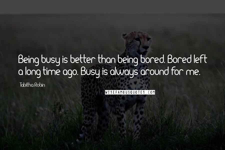 Tabitha Robin Quotes: Being busy is better than being bored. Bored left a long time ago. Busy is always around for me.