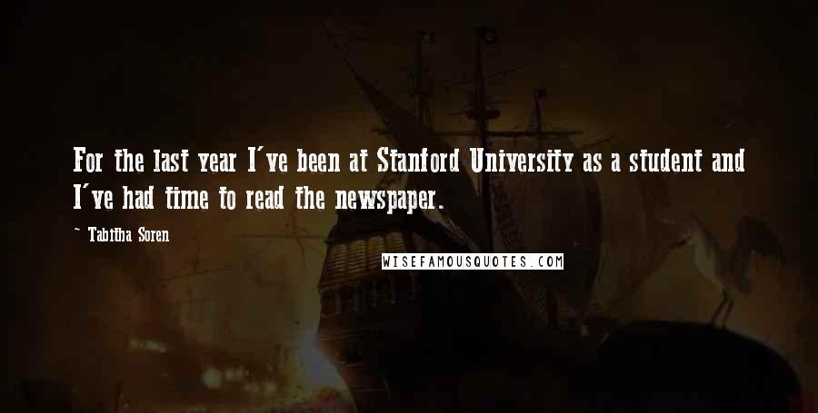 Tabitha Soren Quotes: For the last year I've been at Stanford University as a student and I've had time to read the newspaper.