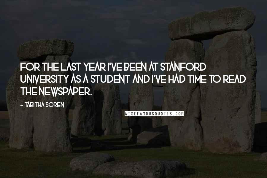 Tabitha Soren Quotes: For the last year I've been at Stanford University as a student and I've had time to read the newspaper.