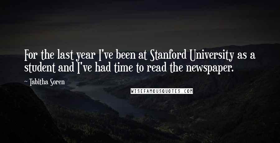 Tabitha Soren Quotes: For the last year I've been at Stanford University as a student and I've had time to read the newspaper.