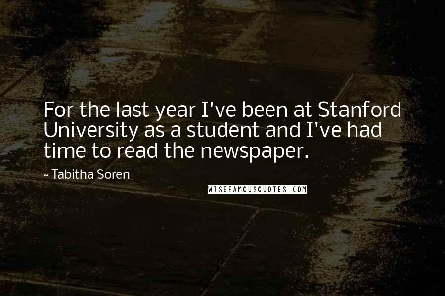 Tabitha Soren Quotes: For the last year I've been at Stanford University as a student and I've had time to read the newspaper.