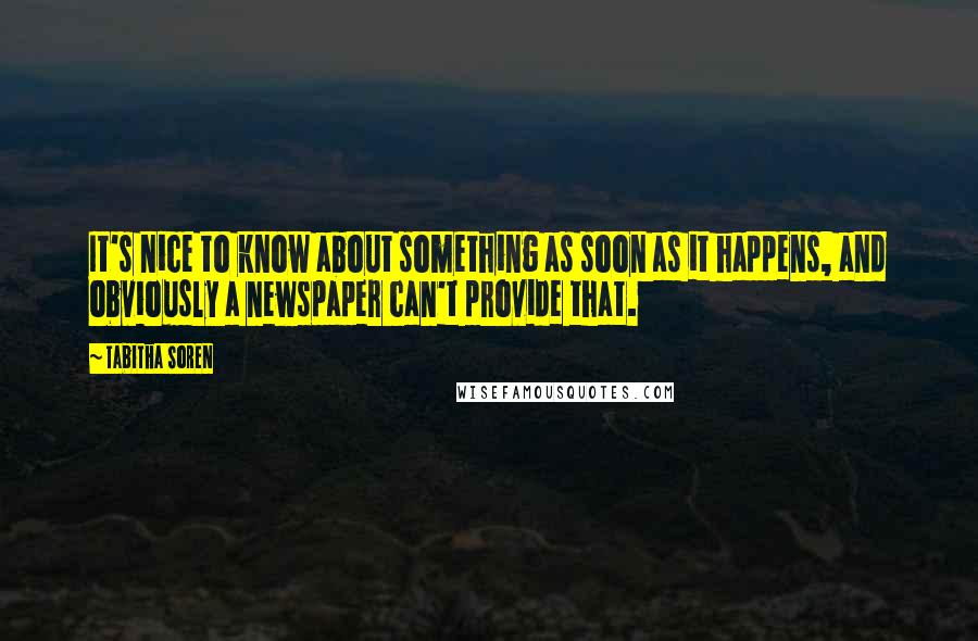 Tabitha Soren Quotes: It's nice to know about something as soon as it happens, and obviously a newspaper can't provide that.