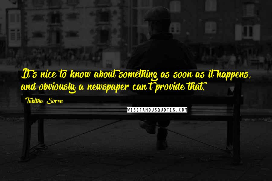 Tabitha Soren Quotes: It's nice to know about something as soon as it happens, and obviously a newspaper can't provide that.