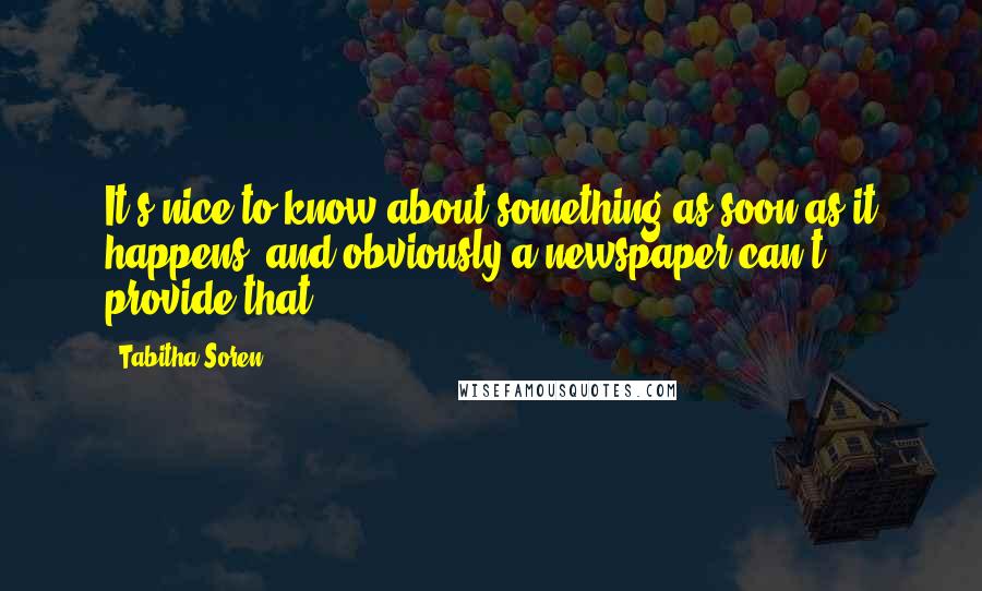 Tabitha Soren Quotes: It's nice to know about something as soon as it happens, and obviously a newspaper can't provide that.