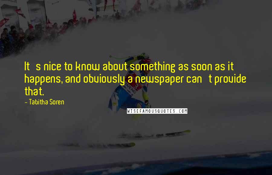 Tabitha Soren Quotes: It's nice to know about something as soon as it happens, and obviously a newspaper can't provide that.