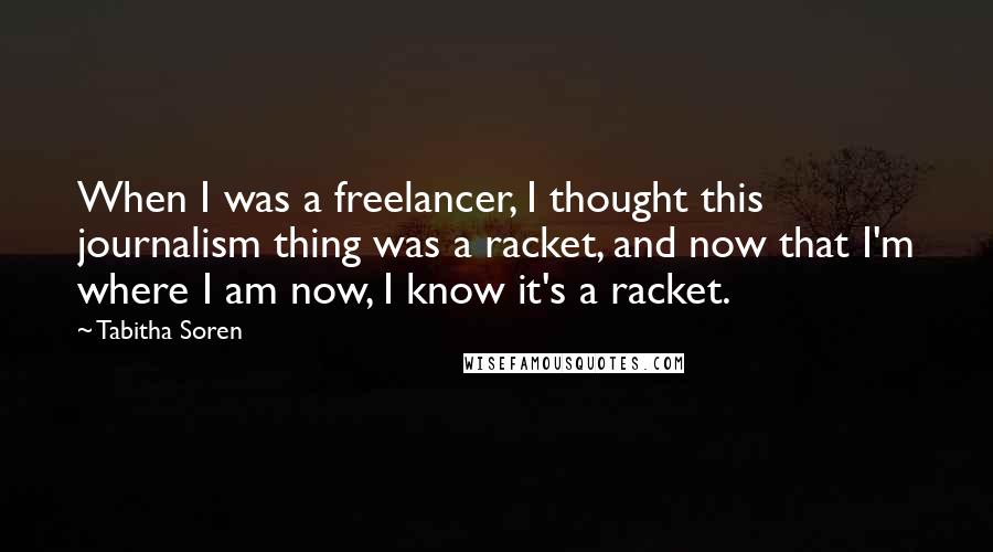 Tabitha Soren Quotes: When I was a freelancer, I thought this journalism thing was a racket, and now that I'm where I am now, I know it's a racket.