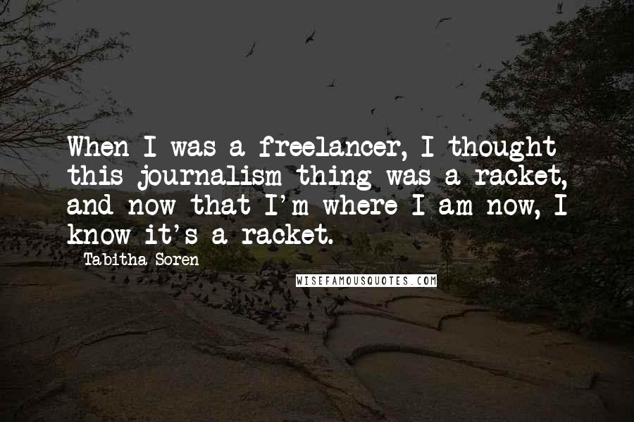 Tabitha Soren Quotes: When I was a freelancer, I thought this journalism thing was a racket, and now that I'm where I am now, I know it's a racket.