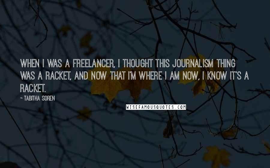 Tabitha Soren Quotes: When I was a freelancer, I thought this journalism thing was a racket, and now that I'm where I am now, I know it's a racket.