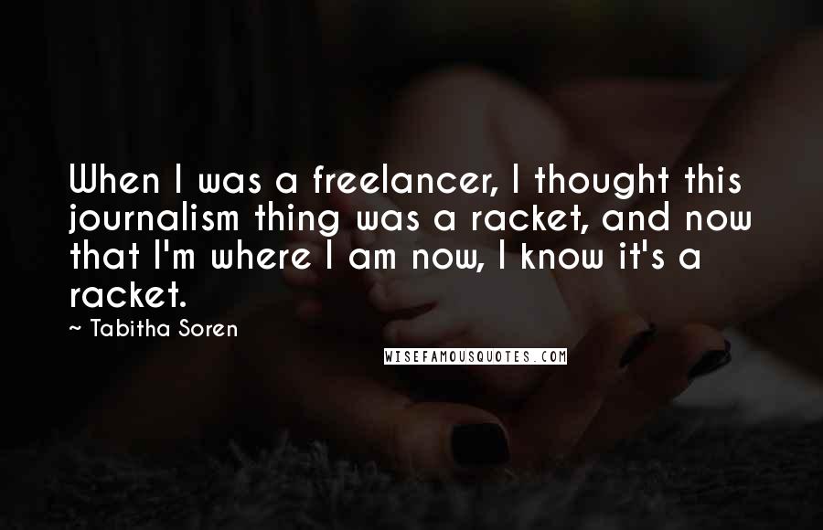 Tabitha Soren Quotes: When I was a freelancer, I thought this journalism thing was a racket, and now that I'm where I am now, I know it's a racket.